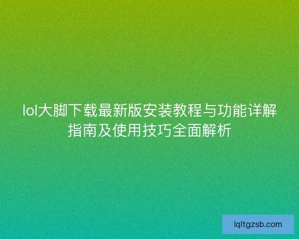 lol大脚下载最新版安装教程与功能详解指南及使用技巧全面解析