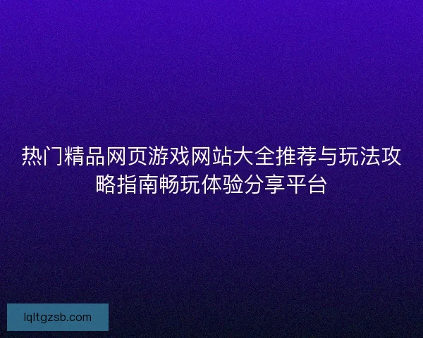 热门精品网页游戏网站大全推荐与玩法攻略指南畅玩体验分享平台