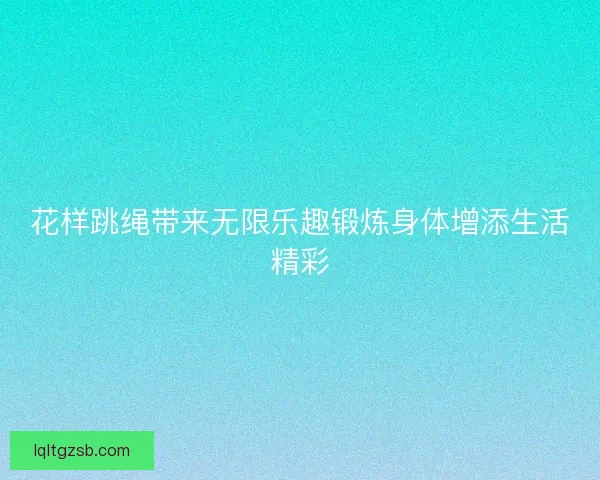 花样跳绳带来无限乐趣锻炼身体增添生活精彩