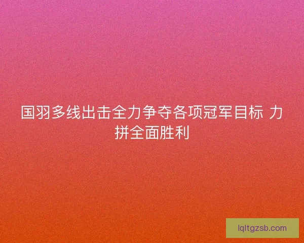 国羽多线出击全力争夺各项冠军目标 力拼全面胜利